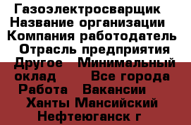 Газоэлектросварщик › Название организации ­ Компания-работодатель › Отрасль предприятия ­ Другое › Минимальный оклад ­ 1 - Все города Работа » Вакансии   . Ханты-Мансийский,Нефтеюганск г.